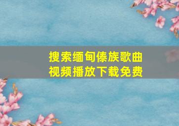 搜索缅甸傣族歌曲视频播放下载免费