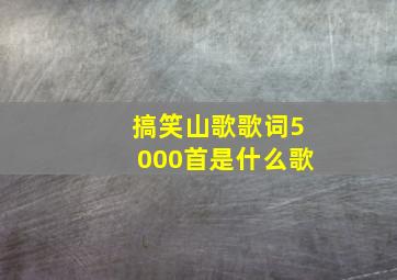 搞笑山歌歌词5000首是什么歌