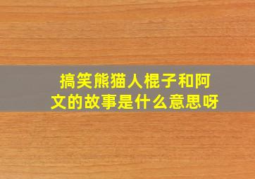 搞笑熊猫人棍子和阿文的故事是什么意思呀