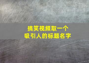 搞笑视频取一个吸引人的标题名字