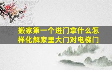 搬家第一个进门拿什么怎样化解家里大门对电梯门