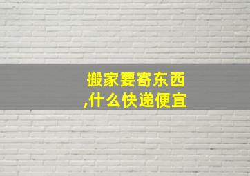 搬家要寄东西,什么快递便宜