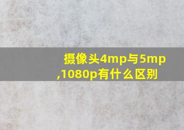 摄像头4mp与5mp,1080p有什么区别