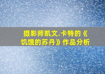 摄影师凯文.卡特的《饥饿的苏丹》作品分析