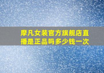 摩凡女装官方旗舰店直播是正品吗多少钱一次