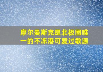 摩尔曼斯克是北极圈唯一的不冻港可爱过敏源