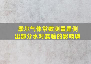 摩尔气体常数测量是倒出部分水对实验的影响嘛