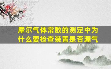 摩尔气体常数的测定中为什么要检查装置是否漏气