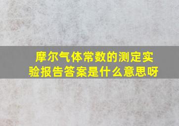 摩尔气体常数的测定实验报告答案是什么意思呀