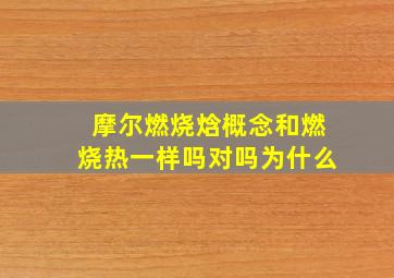 摩尔燃烧焓概念和燃烧热一样吗对吗为什么