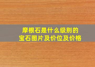 摩根石是什么级别的宝石图片及价位及价格