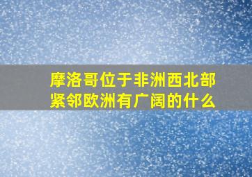 摩洛哥位于非洲西北部紧邻欧洲有广阔的什么