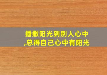 播撒阳光到别人心中,总得自己心中有阳光