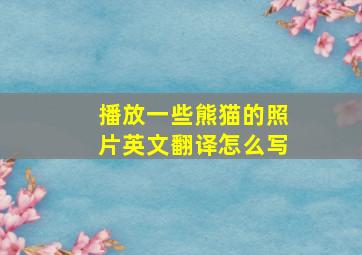 播放一些熊猫的照片英文翻译怎么写