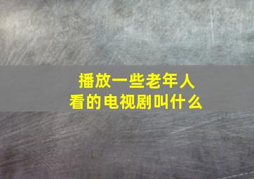 播放一些老年人看的电视剧叫什么