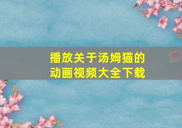 播放关于汤姆猫的动画视频大全下载