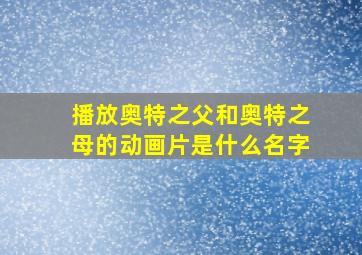 播放奥特之父和奥特之母的动画片是什么名字