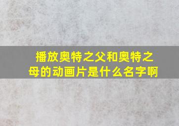 播放奥特之父和奥特之母的动画片是什么名字啊