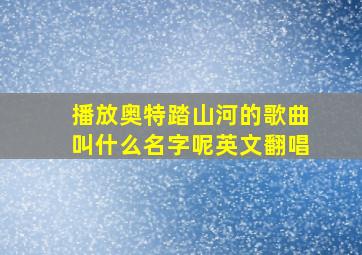 播放奥特踏山河的歌曲叫什么名字呢英文翻唱