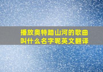 播放奥特踏山河的歌曲叫什么名字呢英文翻译