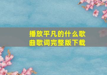 播放平凡的什么歌曲歌词完整版下载