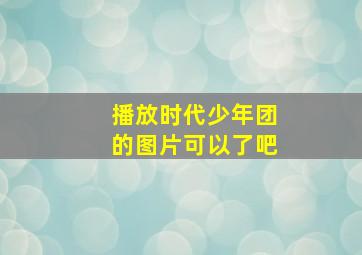 播放时代少年团的图片可以了吧