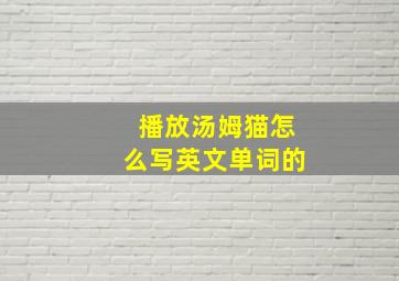 播放汤姆猫怎么写英文单词的