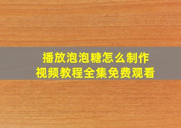 播放泡泡糖怎么制作视频教程全集免费观看