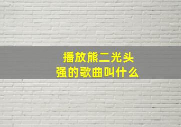 播放熊二光头强的歌曲叫什么