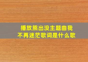 播放熊出没主题曲我不再迷茫歌词是什么歌