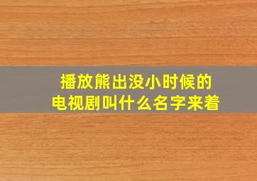 播放熊出没小时候的电视剧叫什么名字来着