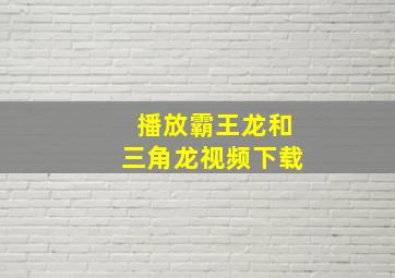 播放霸王龙和三角龙视频下载