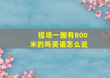 操场一圈有800米的吗英语怎么说