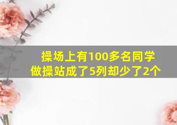 操场上有100多名同学做操站成了5列却少了2个