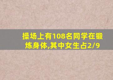 操场上有108名同学在锻炼身体,其中女生占2/9