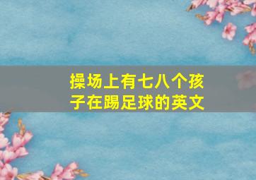 操场上有七八个孩子在踢足球的英文