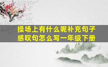 操场上有什么呢补充句子感叹句怎么写一年级下册