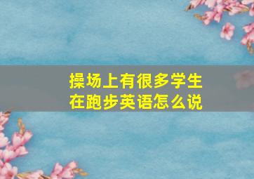 操场上有很多学生在跑步英语怎么说