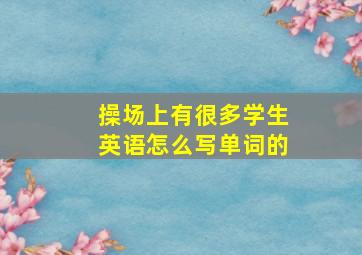 操场上有很多学生英语怎么写单词的