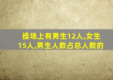 操场上有男生12人,女生15人,男生人数占总人数的