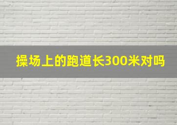 操场上的跑道长300米对吗