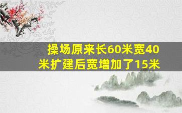 操场原来长60米宽40米扩建后宽增加了15米