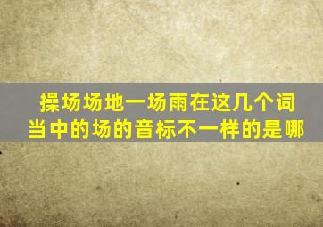 操场场地一场雨在这几个词当中的场的音标不一样的是哪