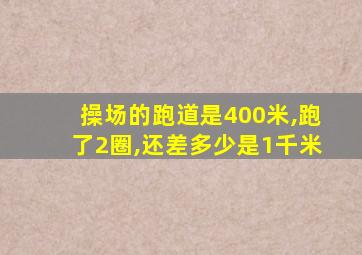 操场的跑道是400米,跑了2圈,还差多少是1千米