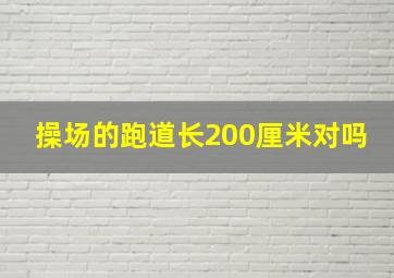 操场的跑道长200厘米对吗