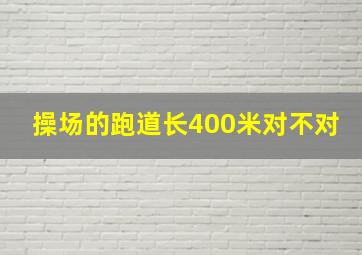 操场的跑道长400米对不对