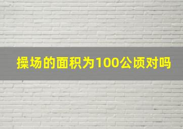 操场的面积为100公顷对吗