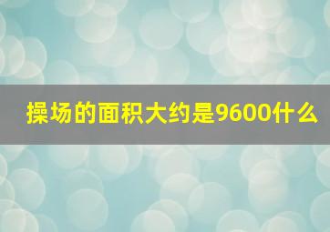 操场的面积大约是9600什么