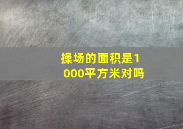 操场的面积是1000平方米对吗