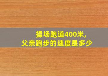 操场跑道400米,父亲跑步的速度是多少